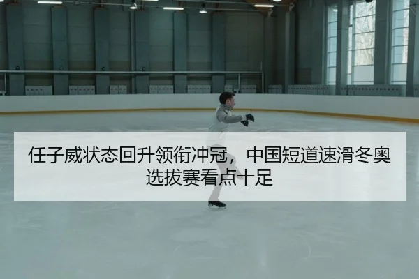 任子威状态回升领衔冲冠，中国短道速滑冬奥选拔赛看点十足