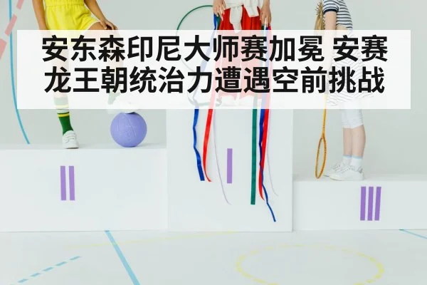 安东森印尼大师赛加冕 安赛龙王朝统治力遭遇空前挑战