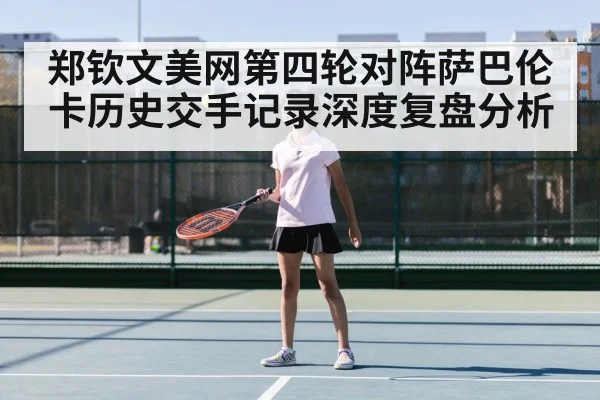 郑钦文美网第四轮对阵萨巴伦卡历史交手记录深度复盘分析