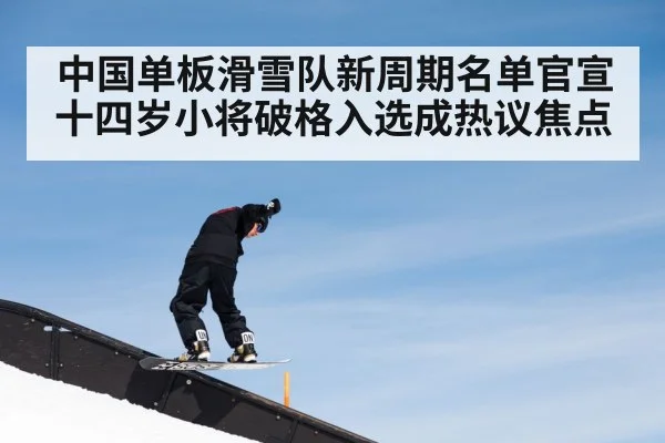 中国单板滑雪队新周期名单官宣十四岁小将破格入选成热议焦点