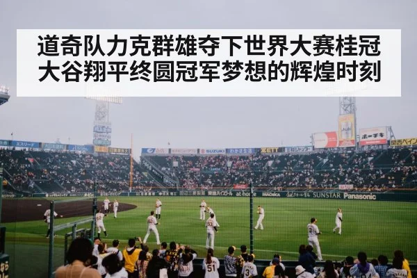 道奇队力克群雄夺下世界大赛桂冠大谷翔平终圆冠军梦想的辉煌时刻