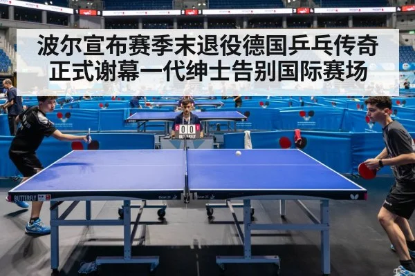波尔宣布赛季末退役德国乒乓传奇正式谢幕一代绅士告别国际赛场